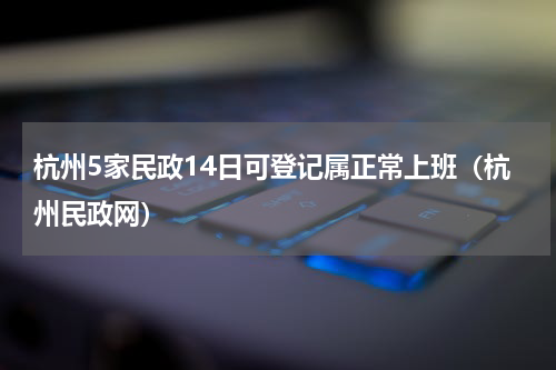 杭州5家民政14日可登记属正常上班（杭州民政网）