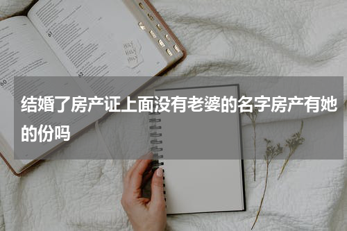 结婚了房产证上面没有老婆的名字房产有她的份吗