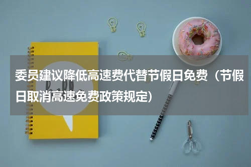 委员建议降低高速费代替节假日免费（节假日取消高速免费政策规定）