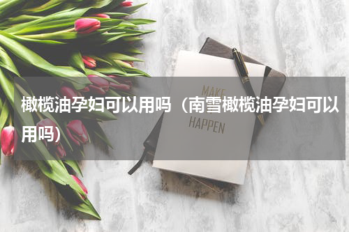 橄榄油孕妇可以用吗（南雪橄榄油孕妇可以用吗）