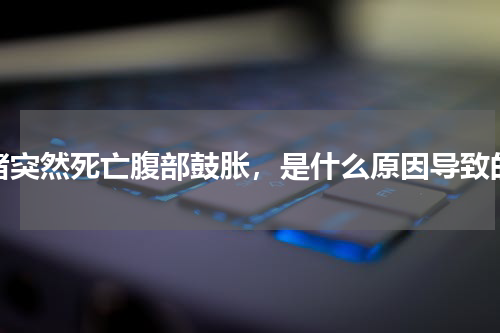 猪突然死亡腹部鼓胀，是什么原因导致的