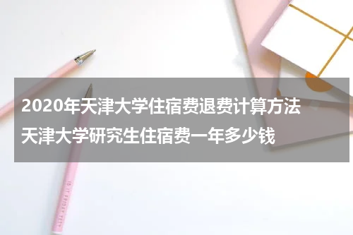 2020年天津大学住宿费退费计算方法 天津大学研究生住宿费一年多少钱