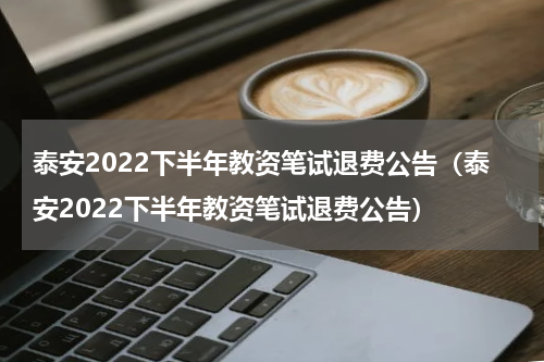 泰安2022下半年教资笔试退费公告（泰安2022下半年教资笔试退费公告）