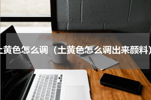 土黄色怎么调（土黄色怎么调出来颜料）