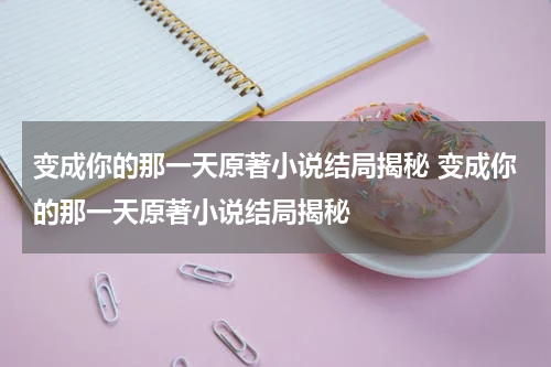变成你的那一天原著小说结局揭秘 变成你的那一天原著小说结局揭秘