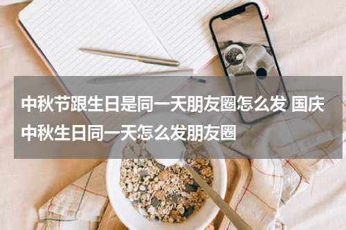 中秋节跟生日是同一天朋友圈怎么发 国庆中秋生日同一天怎么发朋友圈