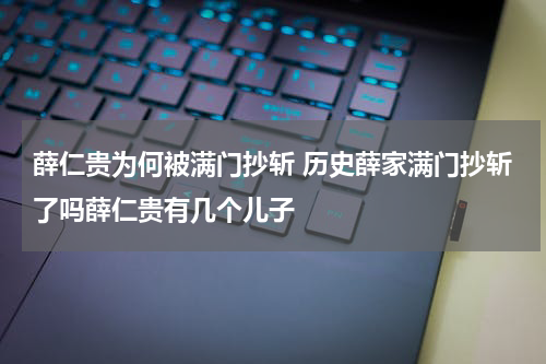 薛仁贵为何被满门抄斩 历史薛家满门抄斩了吗薛仁贵有几个儿子