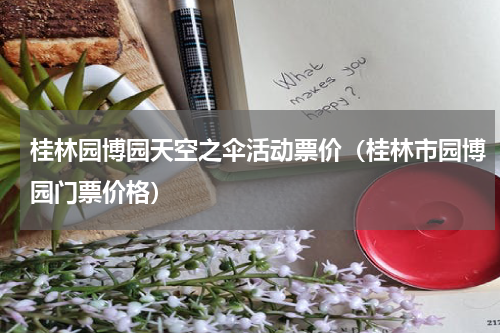 桂林园博园天空之伞活动票价（桂林市园博园门票价格）