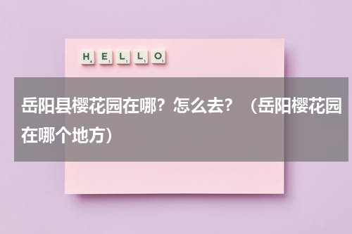 岳阳县樱花园在哪？怎么去？（岳阳樱花园在哪个地方）