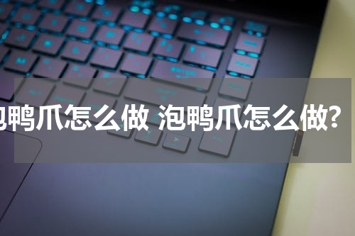 泡鸭爪怎么做 泡鸭爪怎么做?