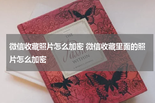 微信收藏照片怎么加密 微信收藏里面的照片怎么加密