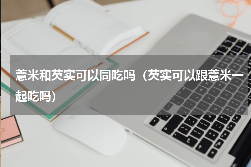 薏米和芡实可以同吃吗（芡实可以跟薏米一起吃吗）