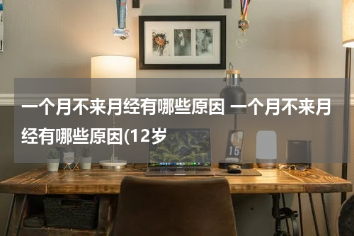 一个月不来月经有哪些原因 一个月不来月经有哪些原因(12岁