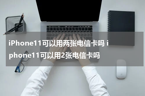 iPhone11可以用两张电信卡吗 iphone11可以用2张电信卡吗