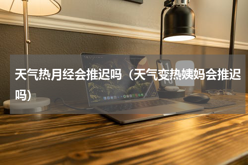 天气热月经会推迟吗（天气变热姨妈会推迟吗）