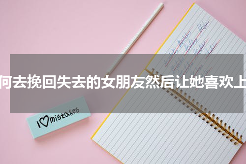 如何去挽回失去的女朋友然后让她喜欢上你