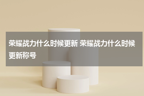 荣耀战力什么时候更新 荣耀战力什么时候更新称号