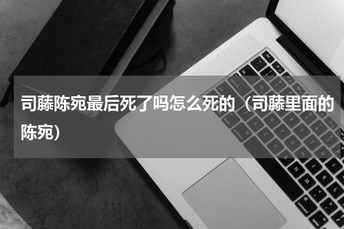 司藤陈宛最后死了吗怎么死的（司藤里面的陈宛）