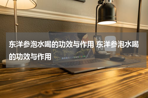 东洋参泡水喝的功效与作用 东洋参泡水喝的功效与作用