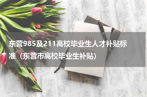 东营985及211高校毕业生人才补贴标准（东营市高校毕业生补贴）