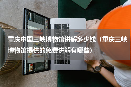 重庆中国三峡博物馆讲解多少钱（重庆三峡博物馆提供的免费讲解有哪些）