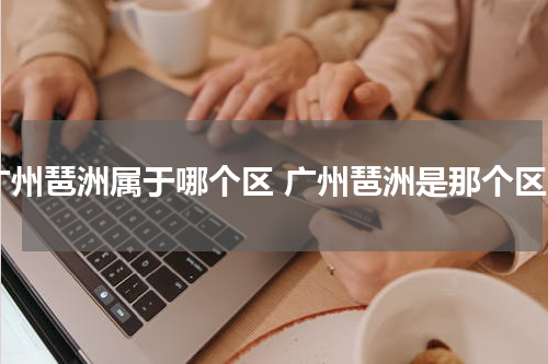 广州琶洲属于哪个区 广州琶洲是那个区