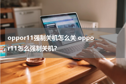 oppor11强制关机怎么关 oppor11怎么强制关机?