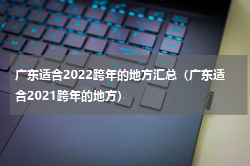 广东适合2022跨年的地方汇总（广东适合2021跨年的地方）