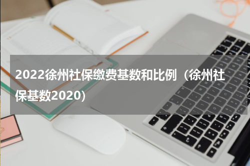 2022徐州社保缴费基数和比例（徐州社保基数2020）