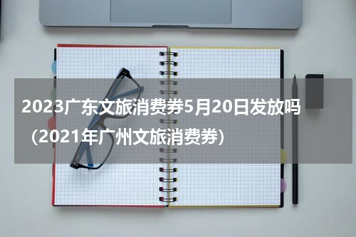 2023广东文旅消费券5月20日发放吗（2021年广州文旅消费券）