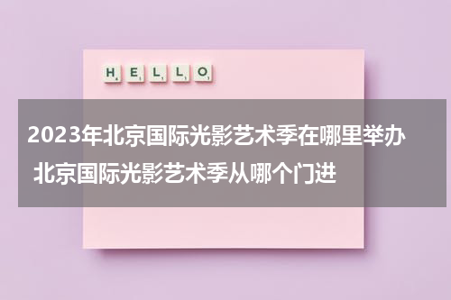 2023年北京国际光影艺术季在哪里举办 北京国际光影艺术季从哪个门进