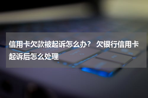 信用卡欠款被起诉怎么办？ 欠银行信用卡起诉后怎么处理