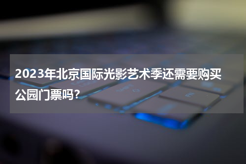 2023年北京国际光影艺术季还需要购买公园门票吗？