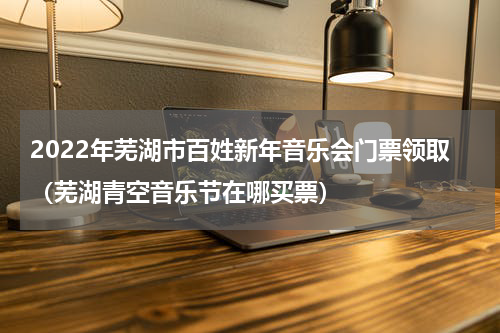2022年芜湖市百姓新年音乐会门票领取（芜湖青空音乐节在哪买票）