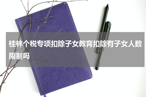 桂林个税专项扣除子女教育扣除有子女人数限制吗