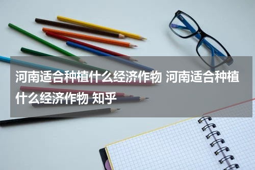 河南适合种植什么经济作物 河南适合种植什么经济作物 知乎