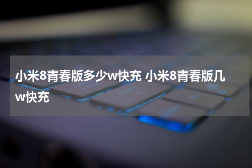 小米8青春版多少w快充 小米8青春版几w快充