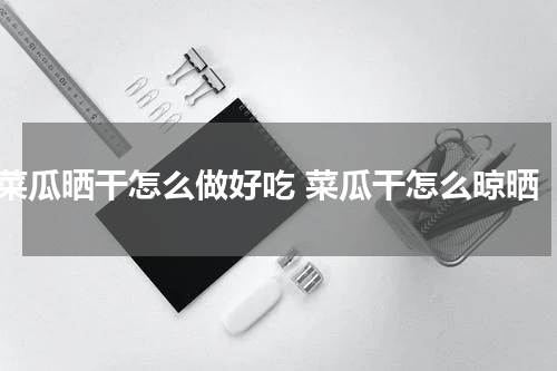 菜瓜晒干怎么做好吃 菜瓜干怎么晾晒