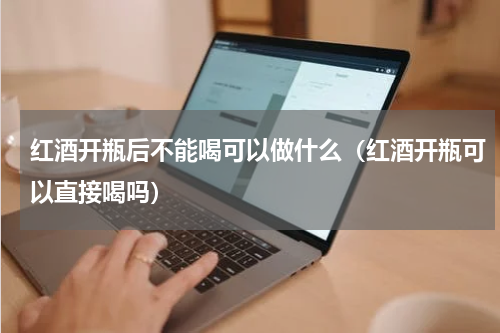 红酒开瓶后不能喝可以做什么（红酒开瓶可以直接喝吗）