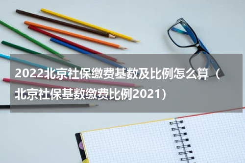 2022北京社保缴费基数及比例怎么算（北京社保基数缴费比例2021）