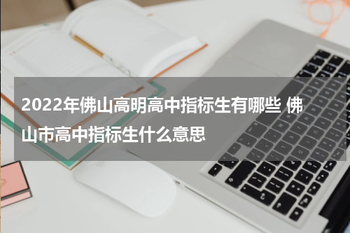 2022年佛山高明高中指标生有哪些 佛山市高中指标生什么意思