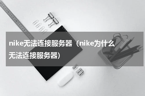 nike无法连接服务器（nike为什么无法连接服务器）