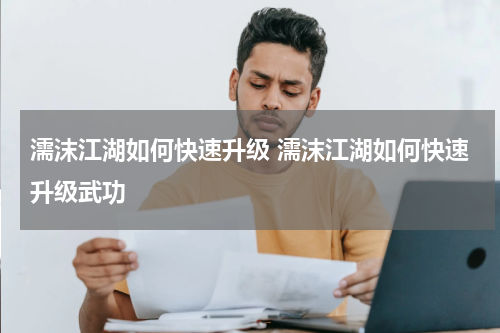 濡沫江湖如何快速升级 濡沫江湖如何快速升级武功