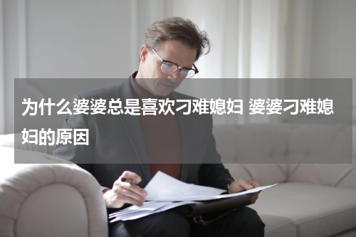 为什么婆婆总是喜欢刁难媳妇 婆婆刁难媳妇的原因