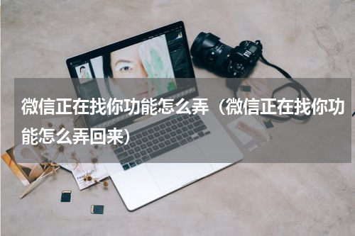 微信正在找你功能怎么弄（微信正在找你功能怎么弄回来）