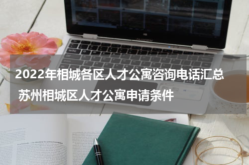 2022年相城各区人才公寓咨询电话汇总 苏州相城区人才公寓申请条件