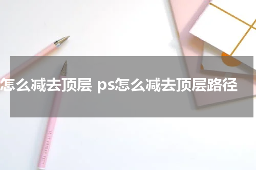 ps怎么减去顶层 ps怎么减去顶层路径