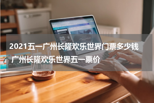 2021五一广州长隆欢乐世界门票多少钱 广州长隆欢乐世界五一票价