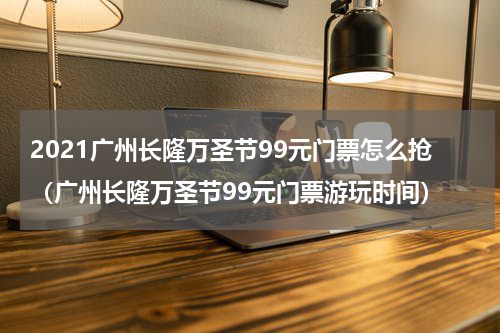 2021广州长隆万圣节99元门票怎么抢（广州长隆万圣节99元门票游玩时间）