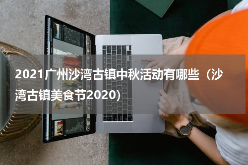 2021广州沙湾古镇中秋活动有哪些（沙湾古镇美食节2020）